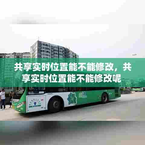 共享实时位置能不能修改,共享实时位置能不能修改呢