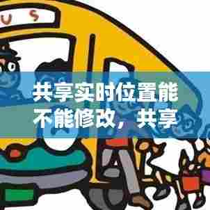 共享实时位置能不能修改,共享实时位置能不能修改呢