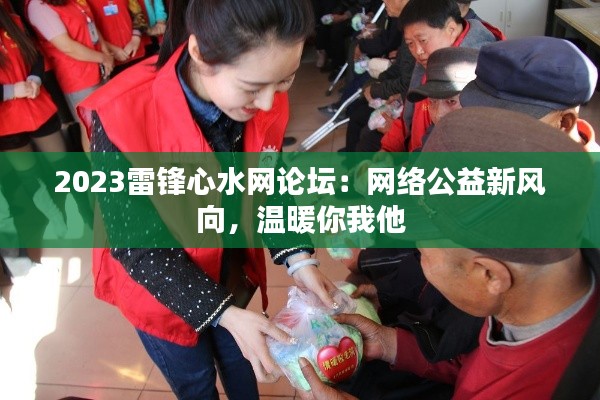 2023雷锋心水网论坛:网络公益新风向,温暖你我他