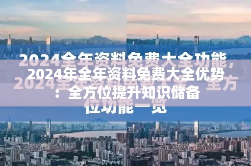 2024年全年资料免费大全优势：全方位提升知识储备