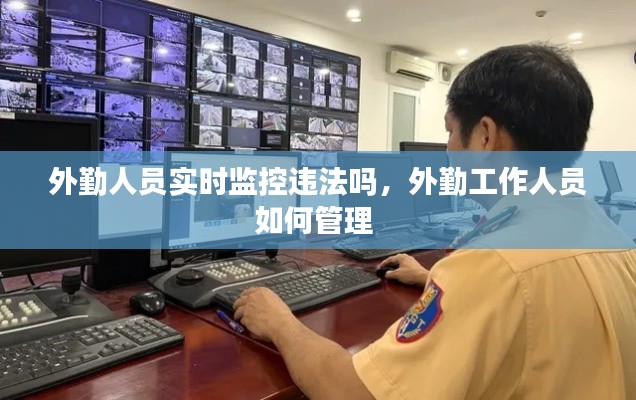 外勤人员实时监控违法吗，外勤工作人员如何管理 