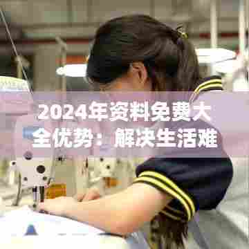 2024年资料免费大全优势：解决生活难题的利器