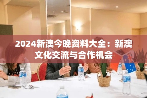 2024新澳今晚资料大全:新澳文化交流与合作机会