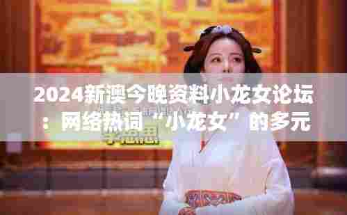 2024新澳今晚资料小龙女论坛:网络热词“小龙女”的多元解读