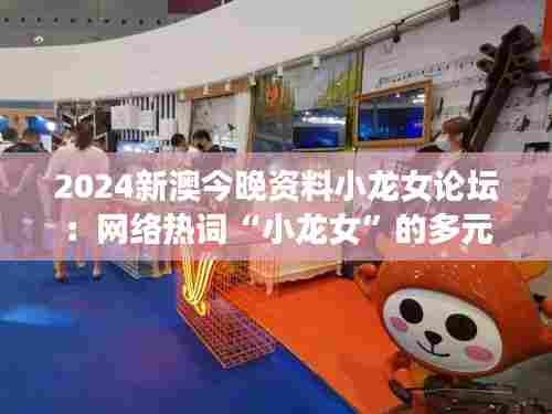 2024新澳今晚资料小龙女论坛：网络热词“小龙女”的多元解读