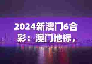 2024新澳门6合彩:澳门地标,东方梦想新起点