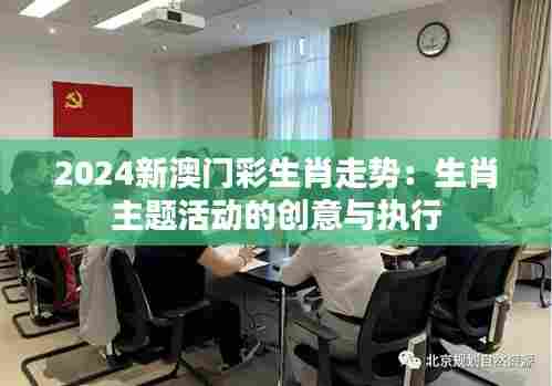 2024新澳门彩生肖走势：生肖主题活动的创意与执行