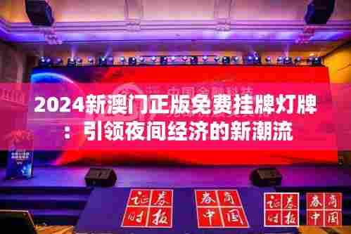 2024新澳门正版免费挂牌灯牌:引领夜间经济的新潮流