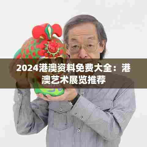 2024港澳资料免费大全:港澳艺术展览推荐