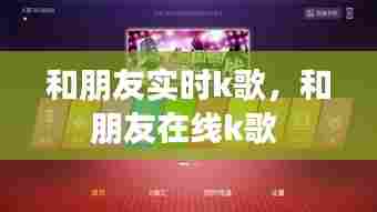 和朋友实时k歌,和朋友在线k歌