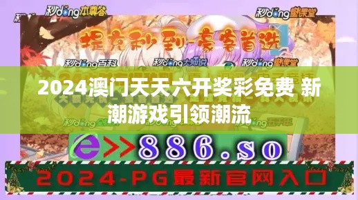 2024澳门天天六开奖彩免费 新潮游戏引领潮流