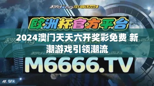 2024澳门天天六开奖彩免费 新潮游戏引领潮流