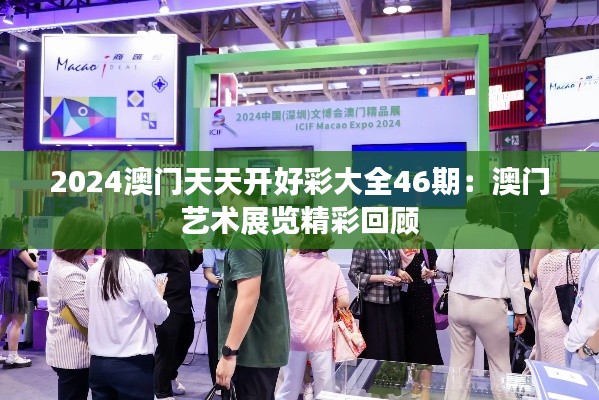 2024澳门天天开好彩大全46期:澳门艺术展览精彩回顾