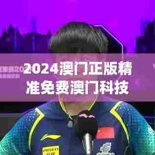 2024澳门正版精准免费澳门科技魅力体验之旅