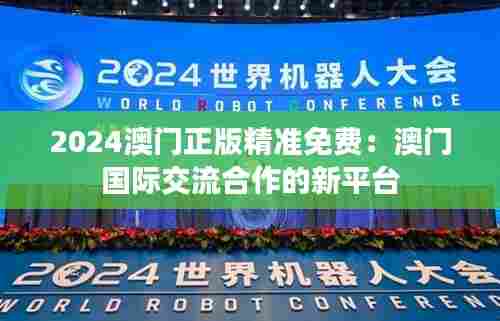 2024澳门正版精准免费：澳门国际交流合作的新平台