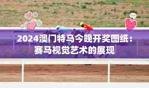 2024澳门特马今晚开奖图纸：赛马视觉艺术的展现