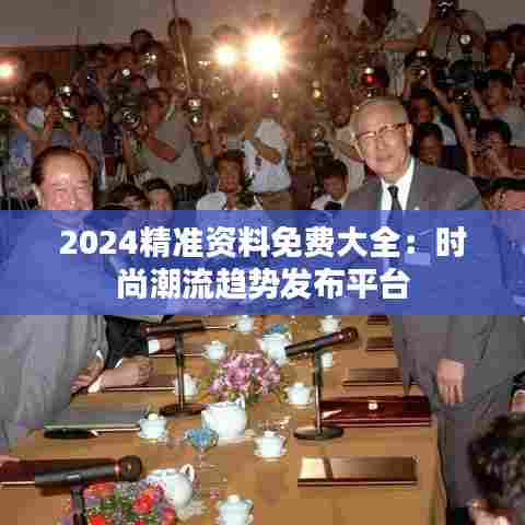 2024精准资料免费大全:时尚潮流趋势发布平台