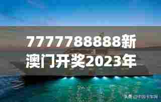 7777788888新澳门开奖2023年:澳门游艇展最新趋势
