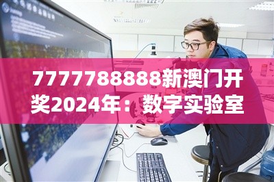7777788888新澳门开奖2024年：数字实验室的创新成果