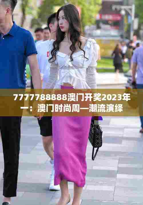 7777788888澳门开奖2023年一：澳门时尚周—潮流演绎