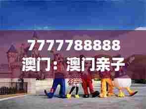 7777788888澳门:澳门亲子游,寓教于乐的家庭时光