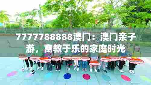 7777788888澳门:澳门亲子游,寓教于乐的家庭时光