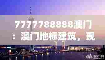 7777788888澳门:澳门地标建筑,现代艺术的新边疆