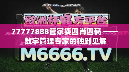 77777888管家婆四肖四码 —— 数字管理专家的独到见解