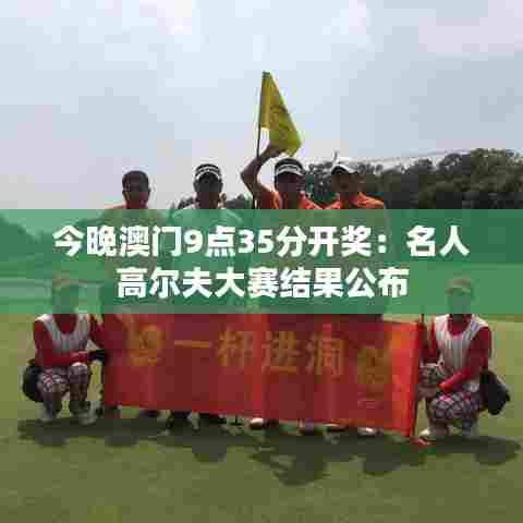 今晚澳门9点35分开奖：名人高尔夫大赛结果公布