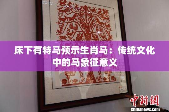 床下有特马预示生肖马:传统文化中的马象征意义