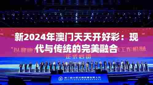 新2024年澳门天天开好彩：现代与传统的完美融合