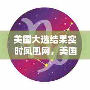 美国大选结果实时凤凰网，美国大选结果实时 凤凰网 