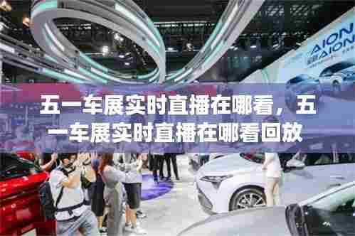 五一车展实时直播在哪看，五一车展实时直播在哪看回放 