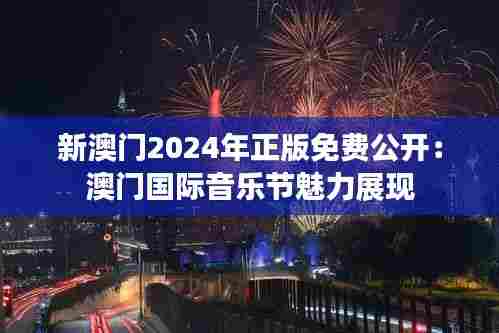 新澳门2024年正版免费公开:澳门国际音乐节魅力展现