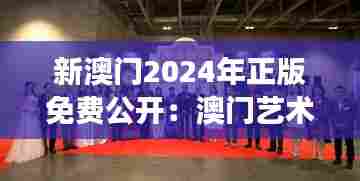新澳门2024年正版免费公开：澳门艺术周的创新展示