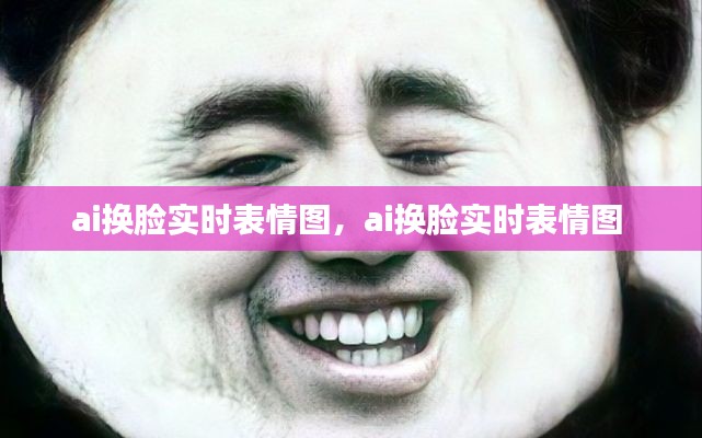 ai换脸实时表情图,ai换脸实时表情图