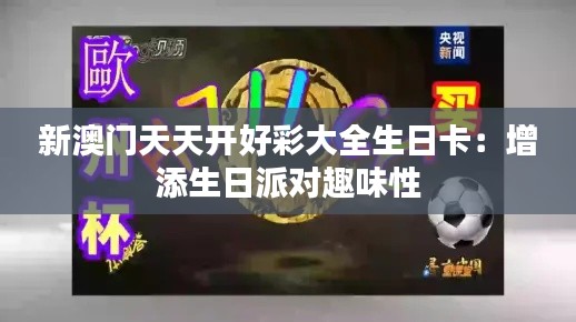 新澳门天天开好彩大全生日卡:增添生日派对趣味性