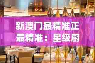 新澳门最精准正最精准:星级厨师餐厅全揭秘