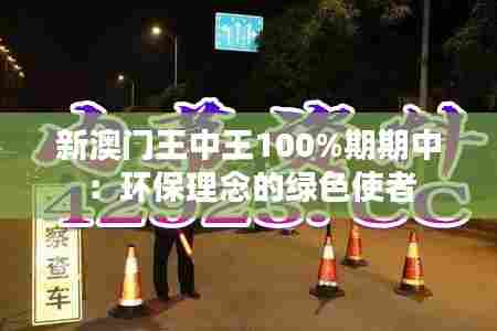 新澳门王中王100%期期中:环保理念的绿色使者