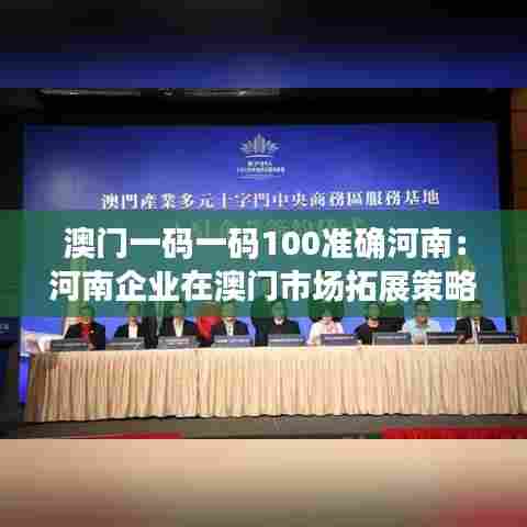 澳门一码一码100准确河南:河南企业在澳门市场拓展策略