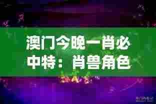 澳门今晚一肖必中特：肖兽角色扮演万圣派对夜