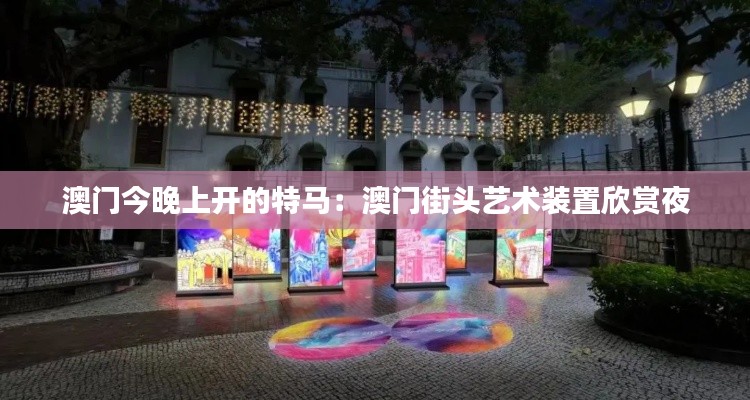 澳门今晚上开的特马：澳门街头艺术装置欣赏夜