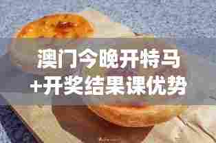 澳门今晚开特马+开奖结果课优势:澳门特色小吃美食汇