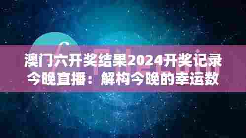 澳门六开奖结果2024开奖记录今晚直播：解构今晚的幸运数字逻辑