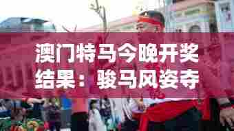 澳门特马今晚开奖结果:骏马风姿夺魁之战