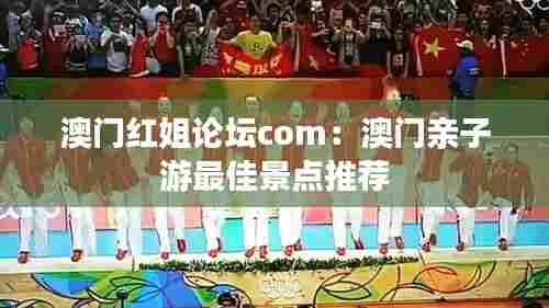 澳门红姐论坛com：澳门亲子游最佳景点推荐