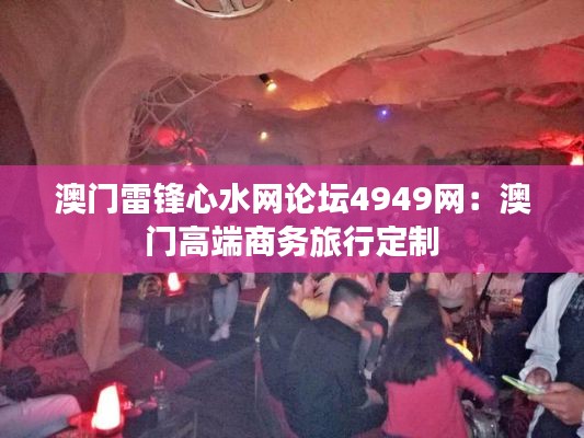 澳门雷锋心水网论坛4949网：澳门高端商务旅行定制