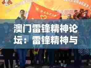 澳门雷锋精神论坛:雷锋精神与志愿服务的创新