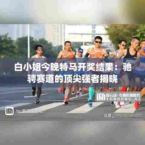 白小姐今晚特马开奖结果:驰骋赛道的顶尖强者揭晓