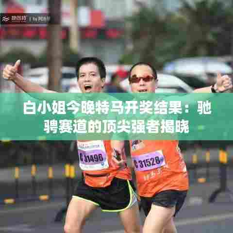 白小姐今晚特马开奖结果:驰骋赛道的顶尖强者揭晓